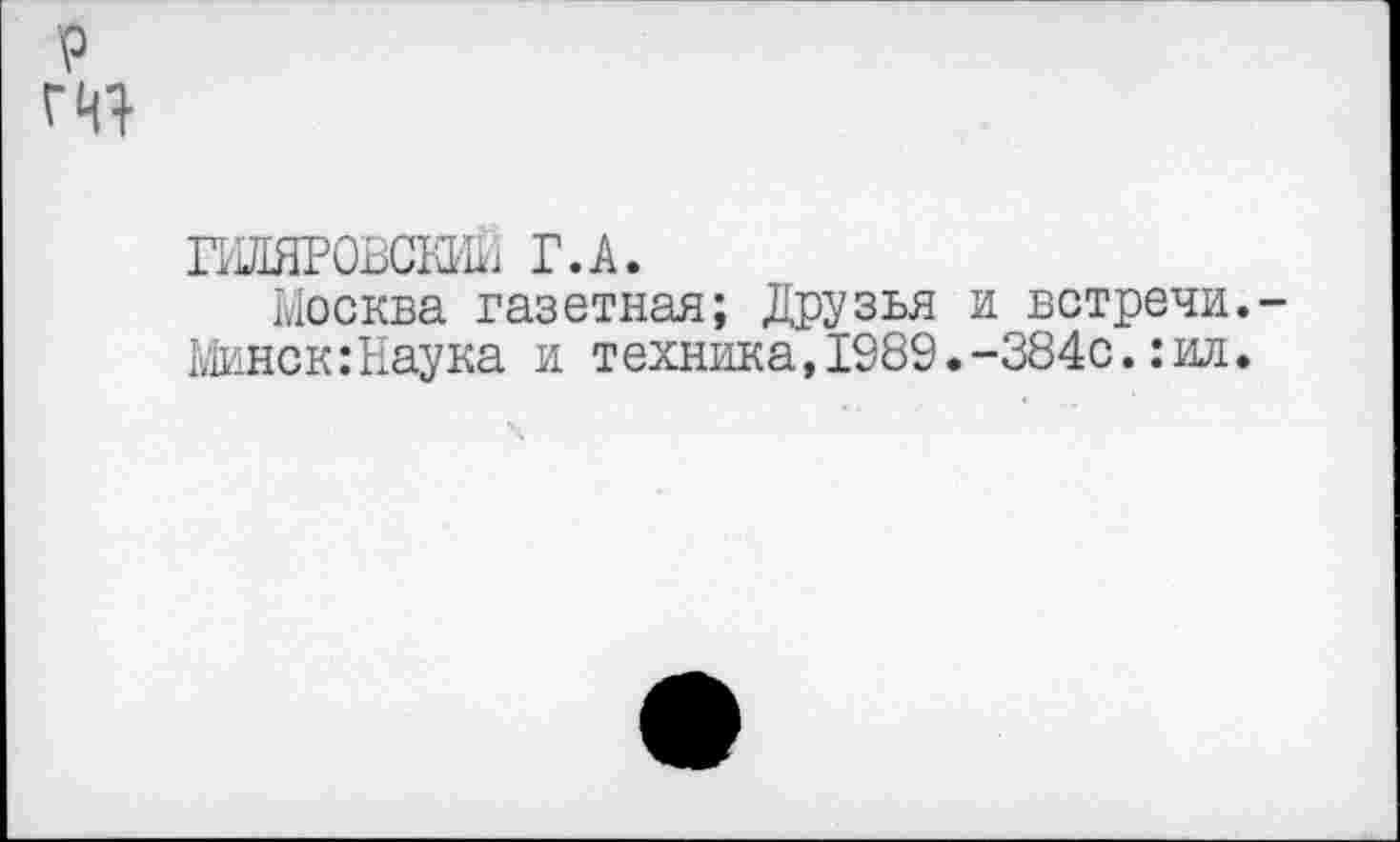 ﻿р т
ПЖРОВСИй! Г.А.
Москва газетная; Друзья и встречи.-Шнек: Наука и техника,1989.-384с.:ил.